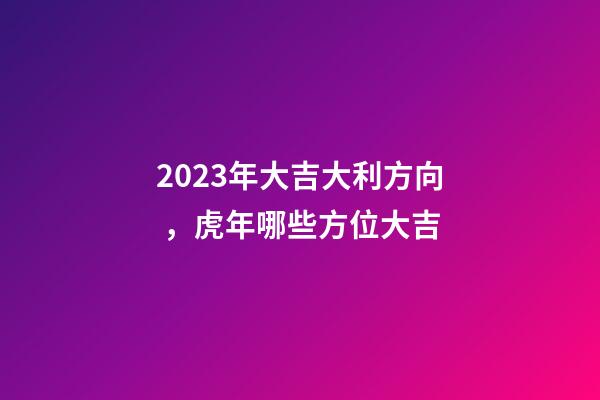 2023年大吉大利方向，虎年哪些方位大吉